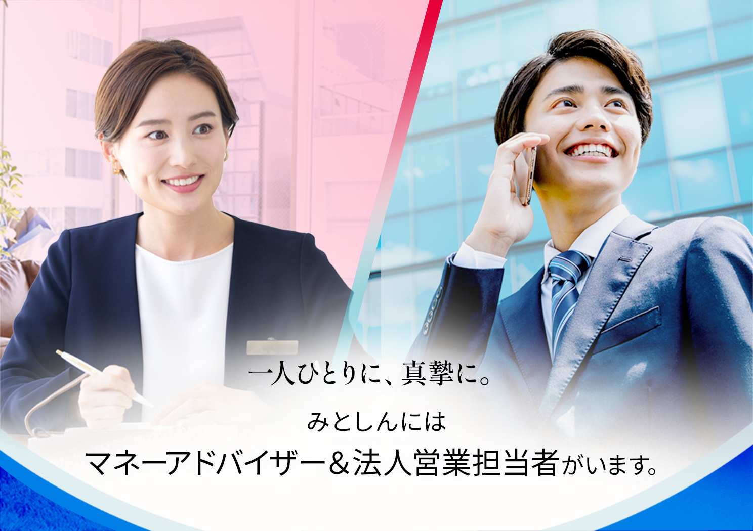 ⼀⼈ひとりに、真摯に。みとしんにはマネーアドバイザー&法⼈営業担当者がいます。
